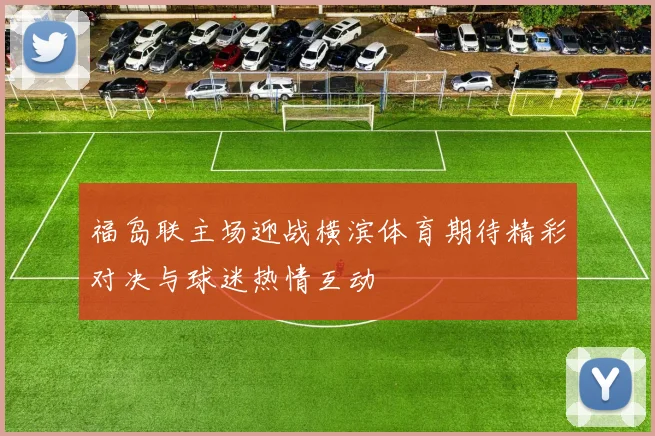 福岛联主场迎战横滨体育期待精彩对决与球迷热情互动