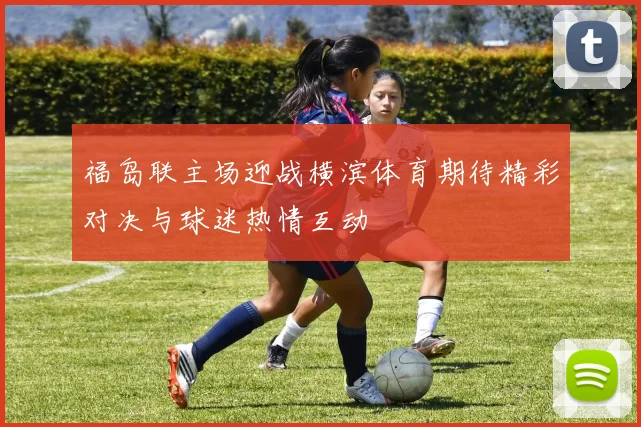 福岛联主场迎战横滨体育期待精彩对决与球迷热情互动